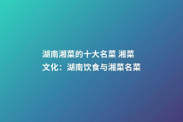 湖南湘菜的十大名菜 湘菜文化：湖南饮食与湘菜名菜-第1张-公司起名-玄机派